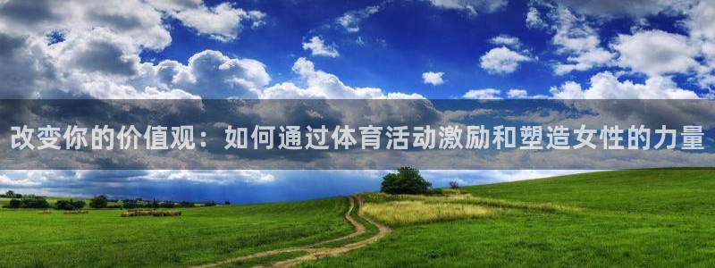 熊猫体育平台：改变你的价值观：如何通过体育活动激励和塑造女性的力量