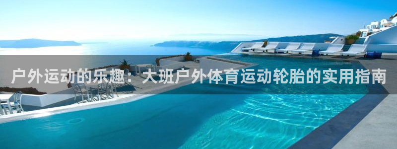 熊猫体育网址：户外运动的乐趣：大班户外体育运动轮胎的实用指南