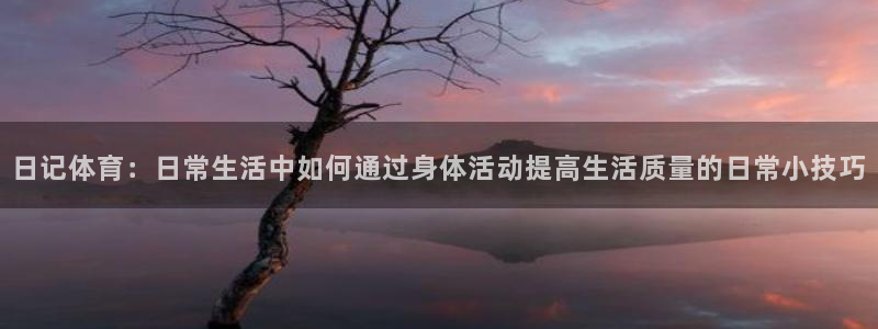 熊猫体育平台：日记体育：日常生活中如何通过身体活动提高生活质量的日常小技巧