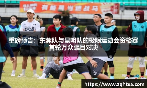重磅预告：东莞队与昆明队的极限运动会资格赛首轮万众瞩目对决