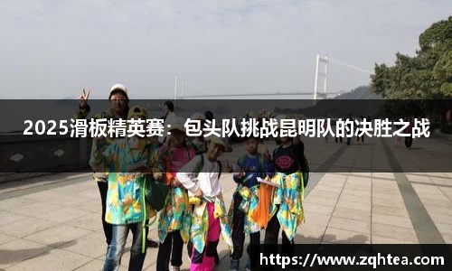 2025滑板精英赛：包头队挑战昆明队的决胜之战