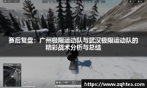 赛后复盘：广州极限运动队与武汉极限运动队的精彩战术分析与总结